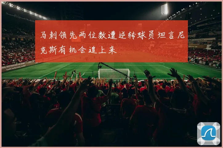 马刺领先两位数遭逆转球员坦言尼克斯有机会追上来
