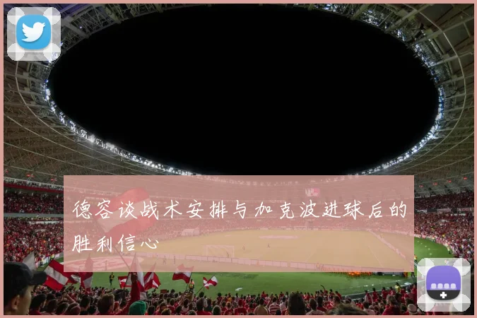 德容谈战术安排与加克波进球后的胜利信心