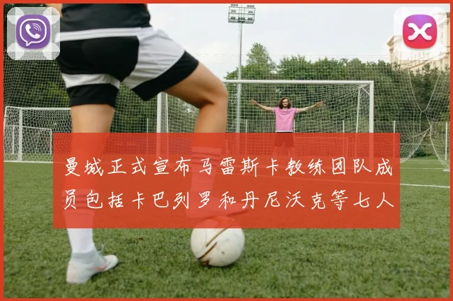 曼城正式宣布马雷斯卡教练团队成员包括卡巴列罗和丹尼沃克等七人加入