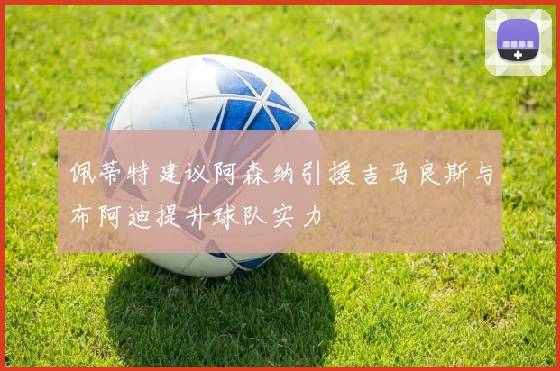 佩蒂特建议阿森纳引援吉马良斯与布阿迪提升球队实力