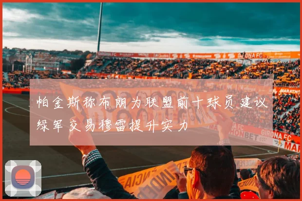 帕金斯称布朗为联盟前十球员建议绿军交易穆雷提升实力