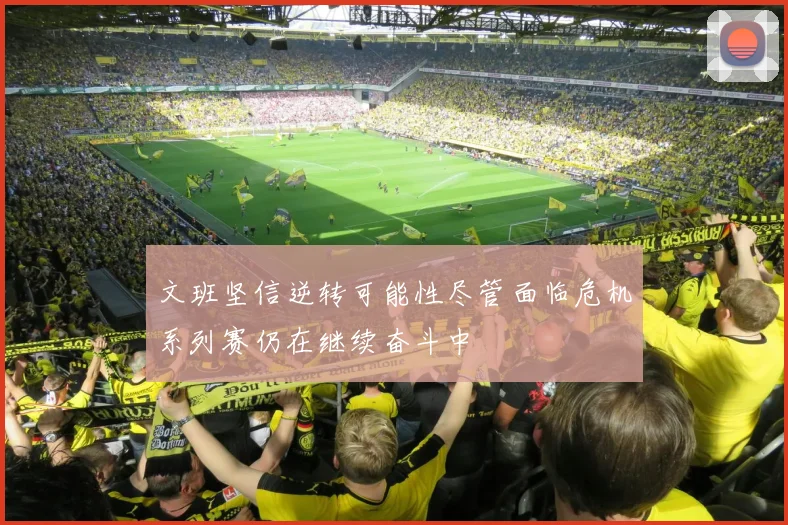 文班坚信逆转可能性尽管面临危机系列赛仍在继续奋斗中