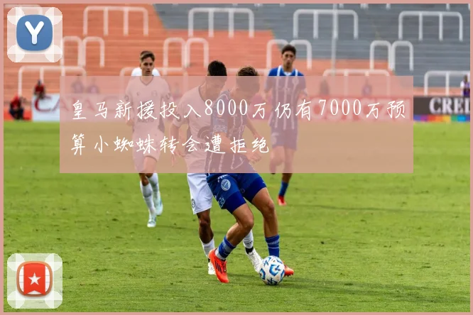 皇马新援投入8000万仍有7000万预算小蜘蛛转会遭拒绝