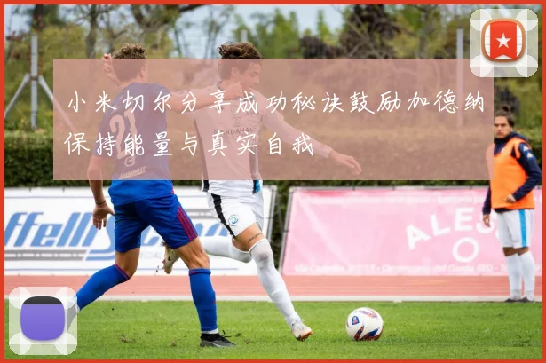 小米切尔分享成功秘诀鼓励加德纳保持能量与真实自我