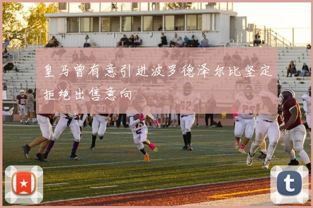 皇马曾有意引进波罗德泽尔比坚定拒绝出售意向