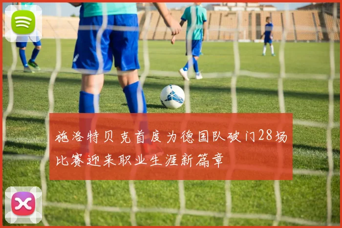 施洛特贝克首度为德国队破门28场比赛迎来职业生涯新篇章