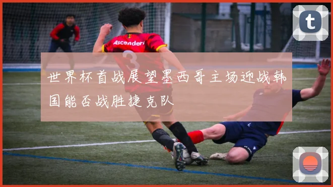 世界杯首战展望墨西哥主场迎战韩国能否战胜捷克队