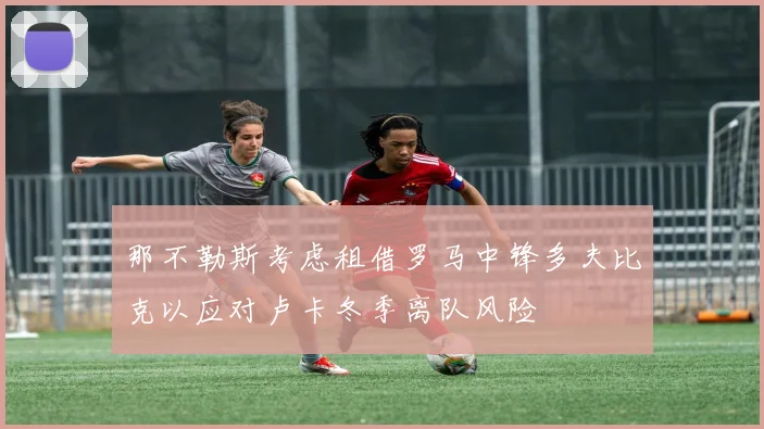 那不勒斯考虑租借罗马中锋多夫比克以应对卢卡冬季离队风险