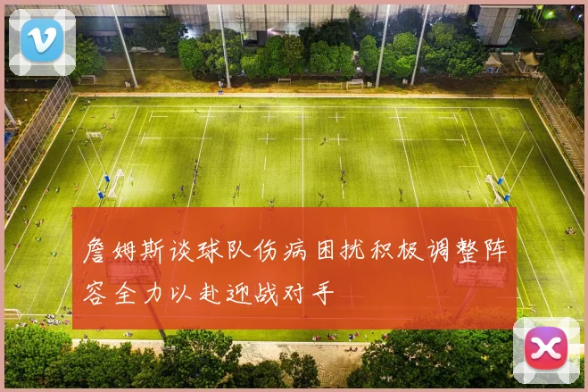 詹姆斯谈球队伤病困扰积极调整阵容全力以赴迎战对手