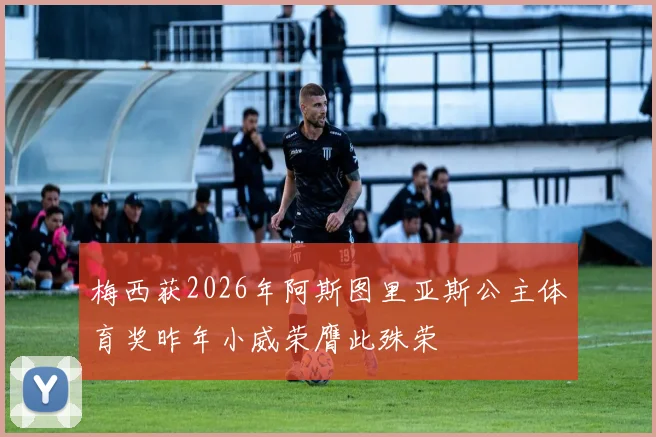 梅西获2026年阿斯图里亚斯公主体育奖昨年小威荣膺此殊荣