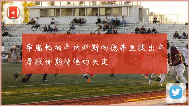 希腊帕纳辛纳科斯向德弗里提出丰厚报价期待他的决定