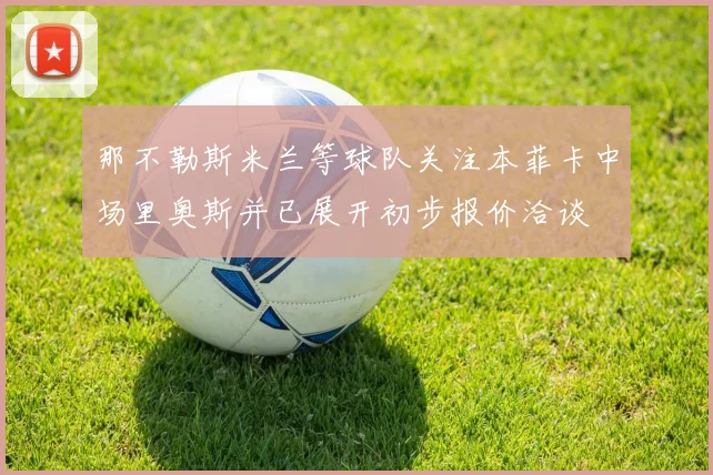 那不勒斯米兰等球队关注本菲卡中场里奥斯并已展开初步报价洽谈