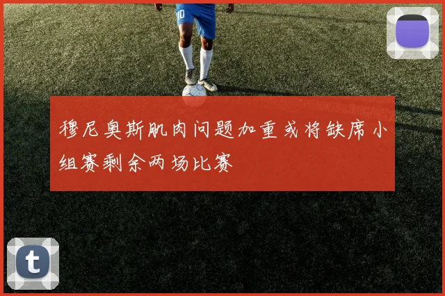 穆尼奥斯肌肉问题加重或将缺席小组赛剩余两场比赛