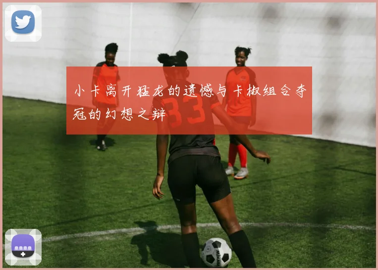 小卡离开猛龙的遗憾与卡椒组合夺冠的幻想之辩