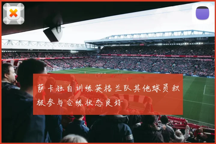 萨卡独自训练英格兰队其他球员积极参与合练状态良好