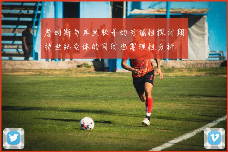 詹姆斯与库里联手的可能性探讨期待世纪合体的同时也需理性分析