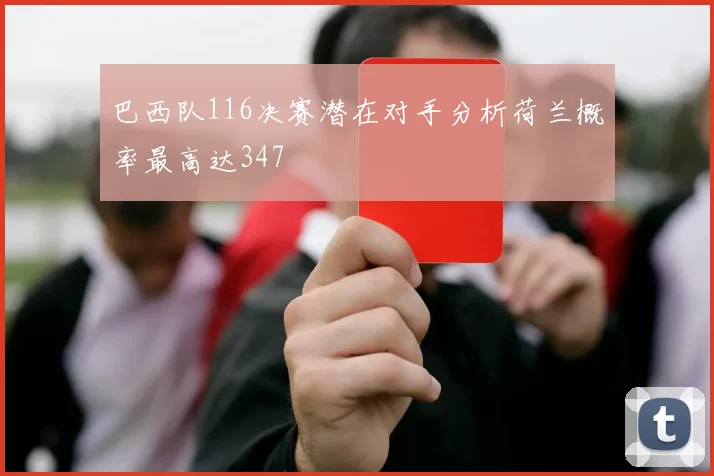 巴西队116决赛潜在对手分析荷兰概率最高达347