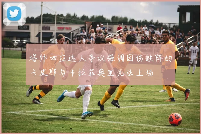 塔帅回应选人争议强调因伤缺阵的卡皮耶与卡拉菲奥里无法上场