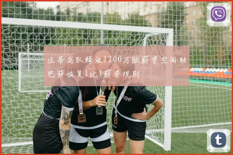 法蒂离队释放1200万欧薪资空间助巴萨恢复1比1薪资规则