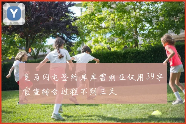 皇马闪电签约库库雷利亚仅用39字官宣转会过程不到三天